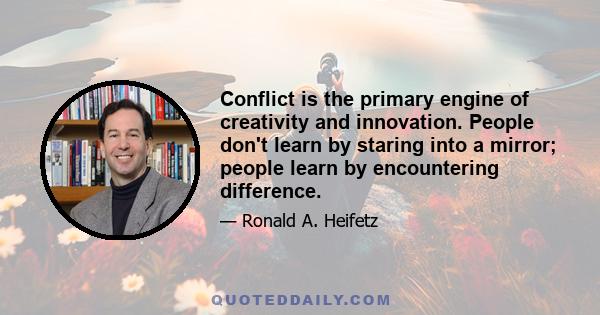 Conflict is the primary engine of creativity and innovation. People don't learn by staring into a mirror; people learn by encountering difference.