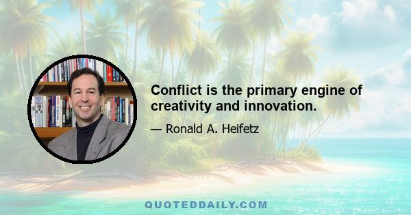 Conflict is the primary engine of creativity and innovation.