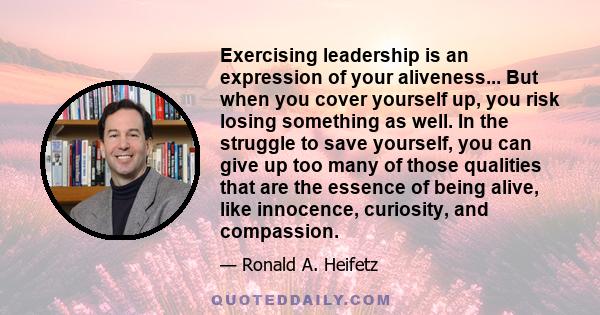 Exercising leadership is an expression of your aliveness... But when you cover yourself up, you risk losing something as well. In the struggle to save yourself, you can give up too many of those qualities that are the