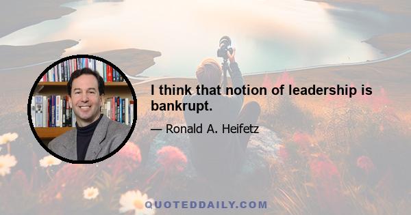 I think that notion of leadership is bankrupt.