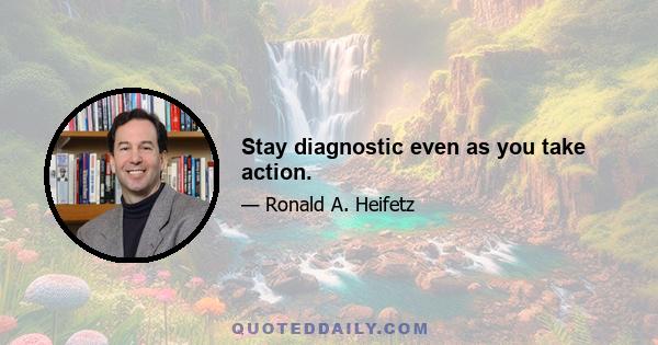 Stay diagnostic even as you take action.