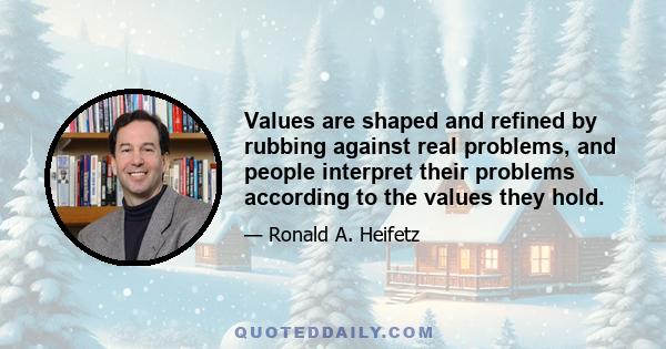 Values are shaped and refined by rubbing against real problems, and people interpret their problems according to the values they hold.