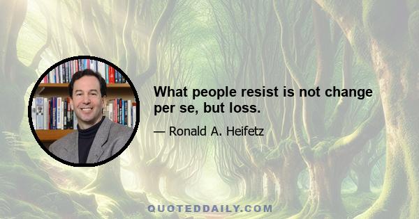 What people resist is not change per se, but loss.