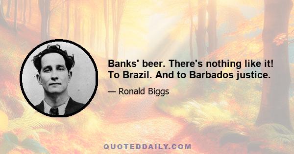 Banks' beer. There's nothing like it! To Brazil. And to Barbados justice.