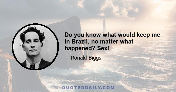 Do you know what would keep me in Brazil, no matter what happened? Sex!