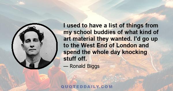 I used to have a list of things from my school buddies of what kind of art material they wanted. I'd go up to the West End of London and spend the whole day knocking stuff off.