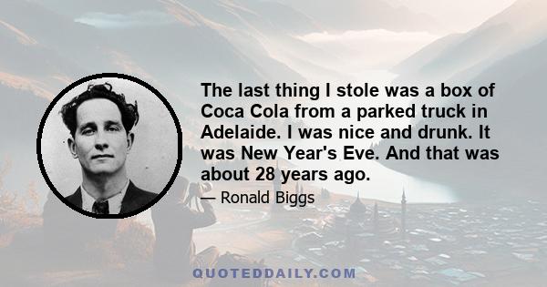 The last thing I stole was a box of Coca Cola from a parked truck in Adelaide. I was nice and drunk. It was New Year's Eve. And that was about 28 years ago.