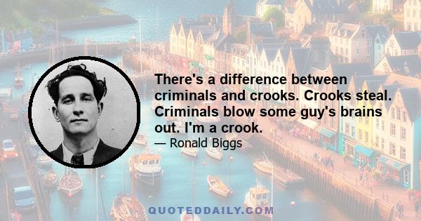 There's a difference between criminals and crooks. Crooks steal. Criminals blow some guy's brains out. I'm a crook.