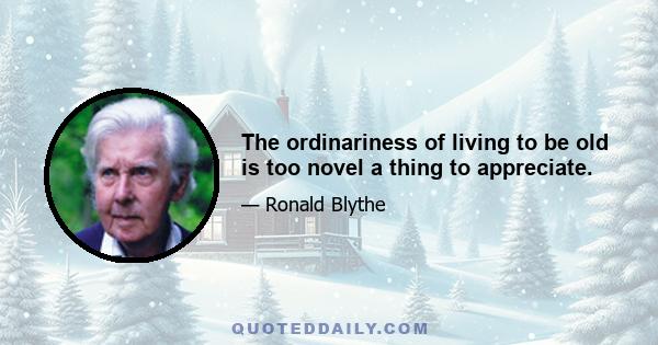 The ordinariness of living to be old is too novel a thing to appreciate.