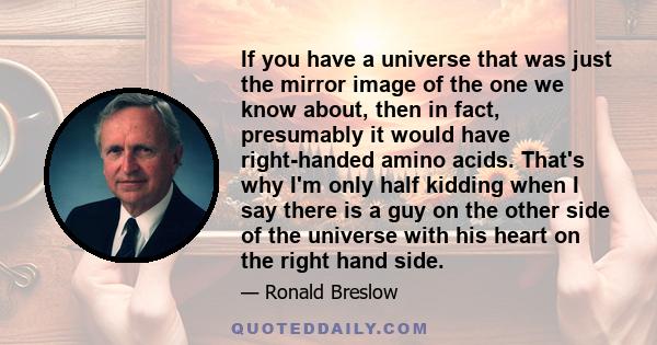 If you have a universe that was just the mirror image of the one we know about, then in fact, presumably it would have right-handed amino acids. That's why I'm only half kidding when I say there is a guy on the other