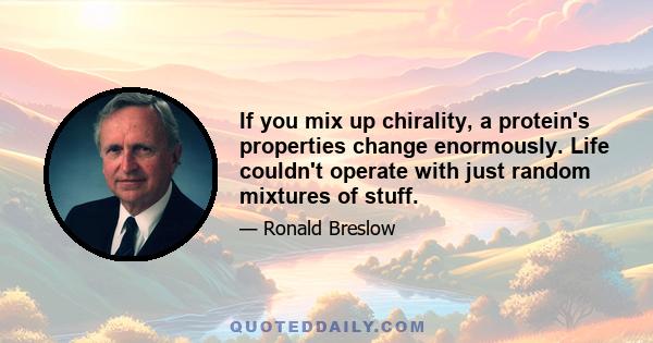 If you mix up chirality, a protein's properties change enormously. Life couldn't operate with just random mixtures of stuff.