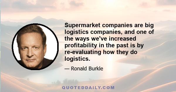 Supermarket companies are big logistics companies, and one of the ways we've increased profitability in the past is by re-evaluating how they do logistics.