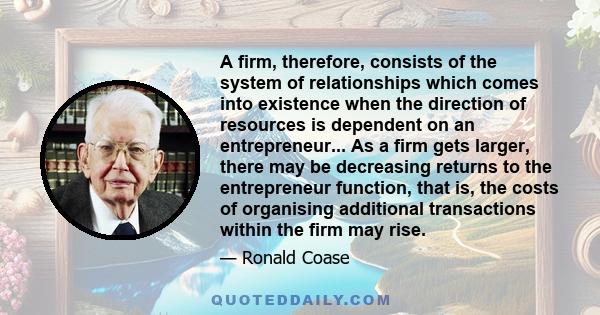 A firm, therefore, consists of the system of relationships which comes into existence when the direction of resources is dependent on an entrepreneur... As a firm gets larger, there may be decreasing returns to the