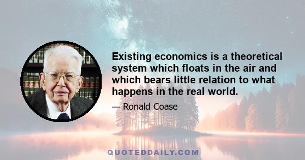 Existing economics is a theoretical system which floats in the air and which bears little relation to what happens in the real world.