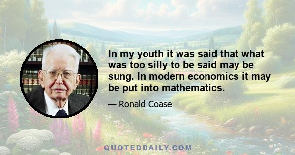 In my youth it was said that what was too silly to be said may be sung. In modern economics it may be put into mathematics.