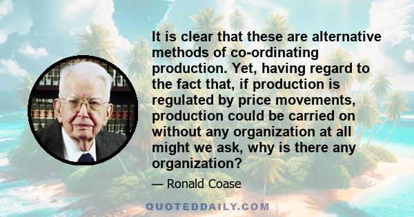 It is clear that these are alternative methods of co-ordinating production. Yet, having regard to the fact that, if production is regulated by price movements, production could be carried on without any organization at