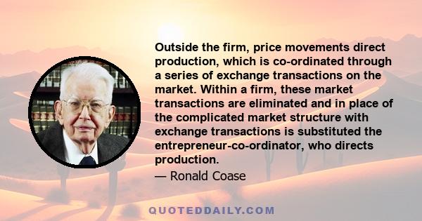 Outside the firm, price movements direct production, which is co-ordinated through a series of exchange transactions on the market. Within a firm, these market transactions are eliminated and in place of the complicated 