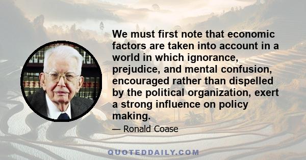 We must first note that economic factors are taken into account in a world in which ignorance, prejudice, and mental confusion, encouraged rather than dispelled by the political organization, exert a strong influence on 