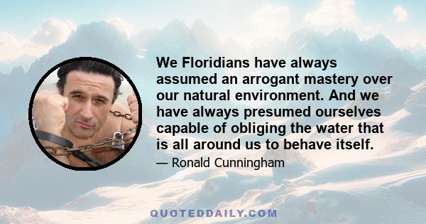 We Floridians have always assumed an arrogant mastery over our natural environment. And we have always presumed ourselves capable of obliging the water that is all around us to behave itself.