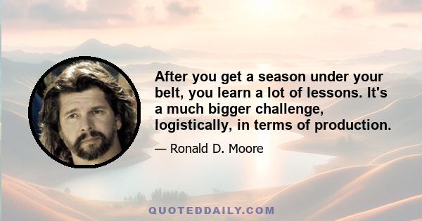 After you get a season under your belt, you learn a lot of lessons. It's a much bigger challenge, logistically, in terms of production.