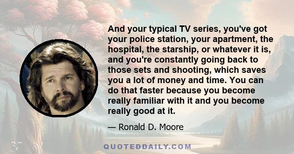 And your typical TV series, you've got your police station, your apartment, the hospital, the starship, or whatever it is, and you're constantly going back to those sets and shooting, which saves you a lot of money and