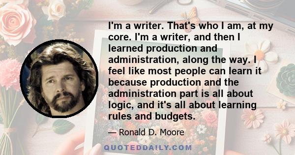 I'm a writer. That's who I am, at my core. I'm a writer, and then I learned production and administration, along the way. I feel like most people can learn it because production and the administration part is all about