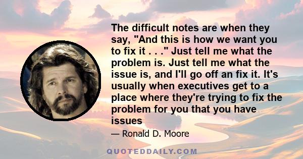 The difficult notes are when they say, And this is how we want you to fix it . . . Just tell me what the problem is. Just tell me what the issue is, and I'll go off an fix it. It's usually when executives get to a place 