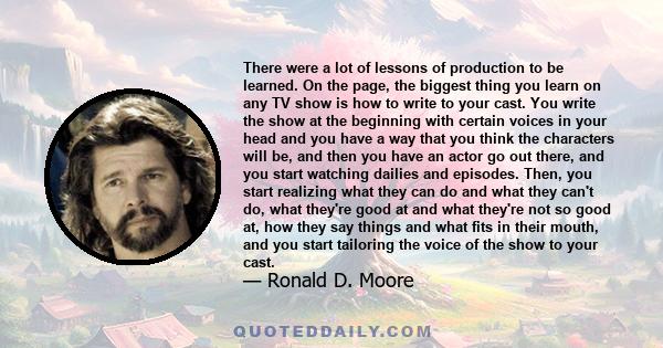 There were a lot of lessons of production to be learned. On the page, the biggest thing you learn on any TV show is how to write to your cast. You write the show at the beginning with certain voices in your head and you 