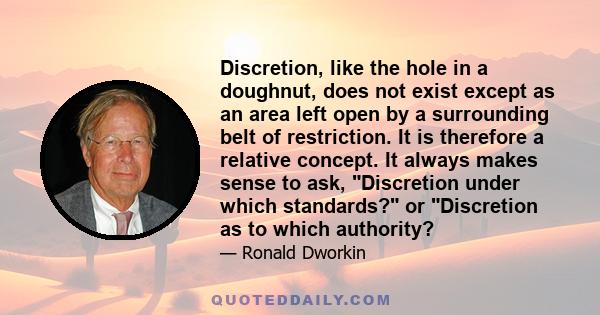 Discretion, like the hole in a doughnut, does not exist except as an area left open by a surrounding belt of restriction. It is therefore a relative concept. It always makes sense to ask, Discretion under which