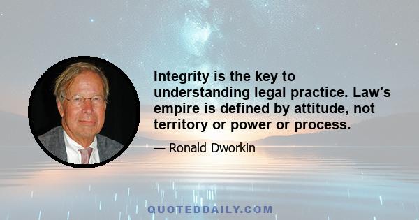 Integrity is the key to understanding legal practice. Law's empire is defined by attitude, not territory or power or process.