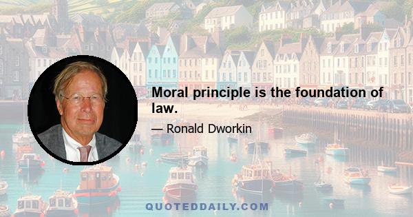 Moral principle is the foundation of law.