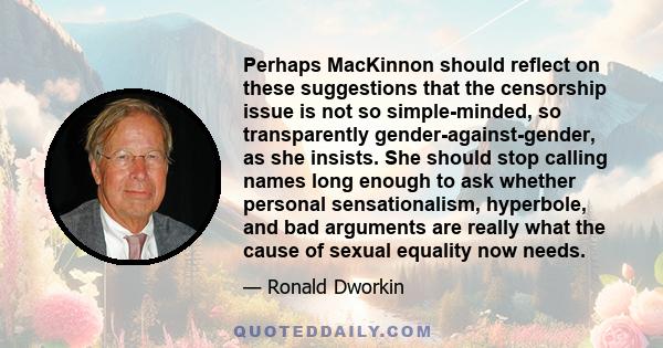 Perhaps MacKinnon should reflect on these suggestions that the censorship issue is not so simple-minded, so transparently gender-against-gender, as she insists. She should stop calling names long enough to ask whether