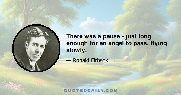 There was a pause - just long enough for an angel to pass, flying slowly.