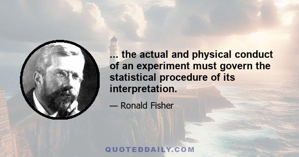 ... the actual and physical conduct of an experiment must govern the statistical procedure of its interpretation.