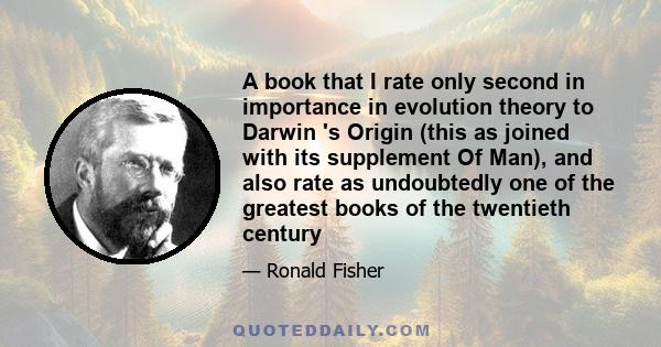 A book that I rate only second in importance in evolution theory to Darwin 's Origin (this as joined with its supplement Of Man), and also rate as undoubtedly one of the greatest books of the twentieth century