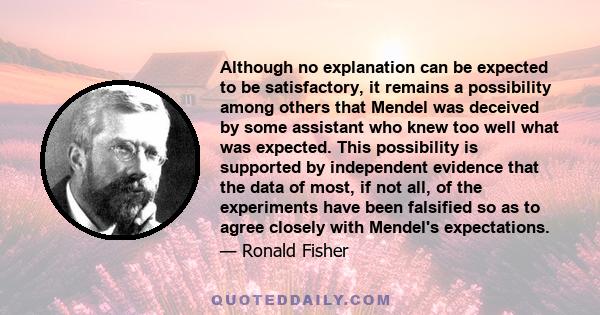 Although no explanation can be expected to be satisfactory, it remains a possibility among others that Mendel was deceived by some assistant who knew too well what was expected. This possibility is supported by