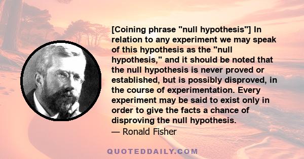 [Coining phrase null hypothesis] In relation to any experiment we may speak of this hypothesis as the null hypothesis, and it should be noted that the null hypothesis is never proved or established, but is possibly