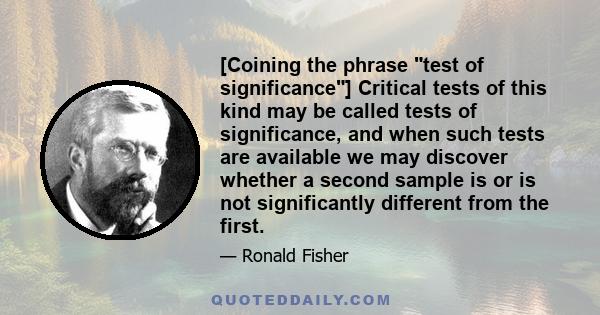 [Coining the phrase test of significance] Critical tests of this kind may be called tests of significance, and when such tests are available we may discover whether a second sample is or is not significantly different