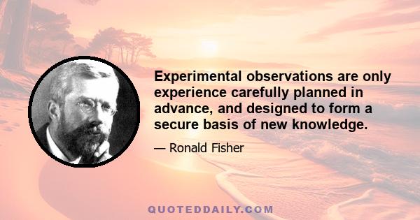 Experimental observations are only experience carefully planned in advance, and designed to form a secure basis of new knowledge.