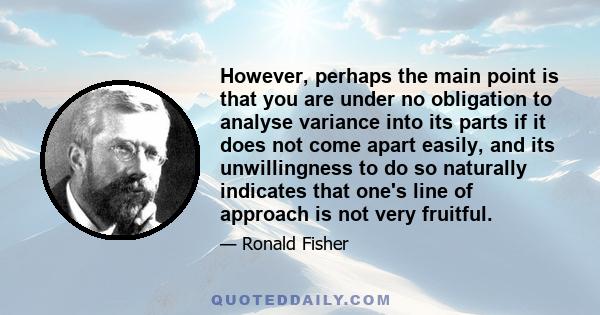 However, perhaps the main point is that you are under no obligation to analyse variance into its parts if it does not come apart easily, and its unwillingness to do so naturally indicates that one's line of approach is