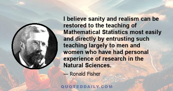 I believe sanity and realism can be restored to the teaching of Mathematical Statistics most easily and directly by entrusting such teaching largely to men and women who have had personal experience of research in the