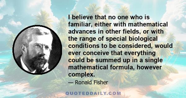 I believe that no one who is familiar, either with mathematical advances in other fields, or with the range of special biological conditions to be considered, would ever conceive that everything could be summed up in a