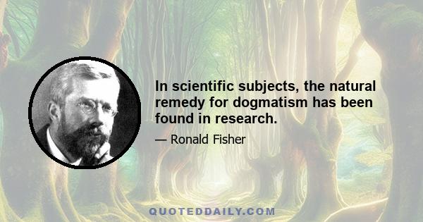 In scientific subjects, the natural remedy for dogmatism has been found in research.