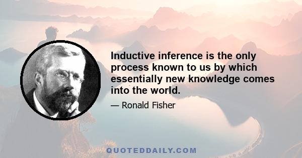 Inductive inference is the only process known to us by which essentially new knowledge comes into the world.