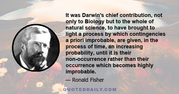 It was Darwin's chief contribution, not only to Biology but to the whole of natural science, to have brought to light a process by which contingencies a priori improbable, are given, in the process of time, an