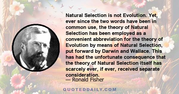 Natural Selection is not Evolution. Yet, ever since the two words have been in common use, the theory of Natural Selection has been employed as a convenient abbreviation for the theory of Evolution by means of Natural