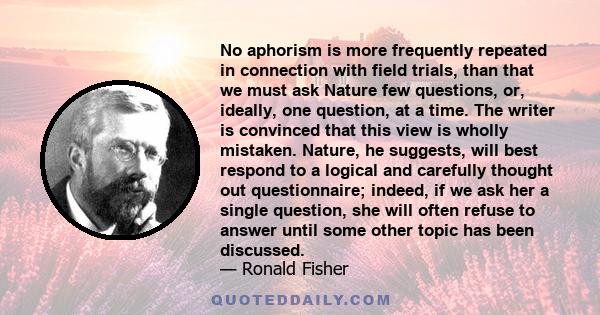 No aphorism is more frequently repeated in connection with field trials, than that we must ask Nature few questions, or, ideally, one question, at a time. The writer is convinced that this view is wholly mistaken.