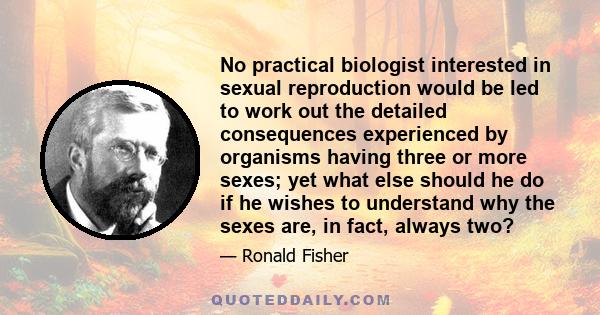 No practical biologist interested in sexual reproduction would be led to work out the detailed consequences experienced by organisms having three or more sexes; yet what else should he do if he wishes to understand why