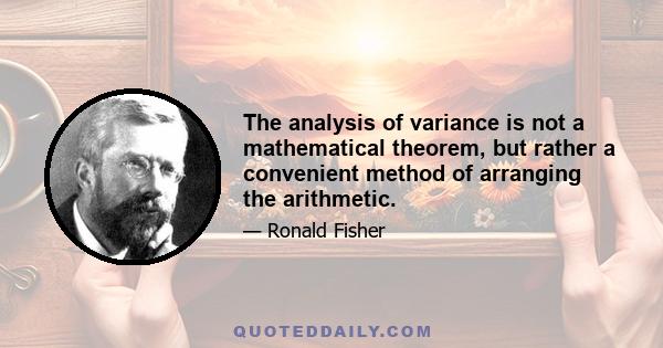 The analysis of variance is not a mathematical theorem, but rather a convenient method of arranging the arithmetic.