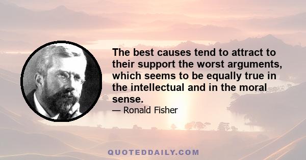 The best causes tend to attract to their support the worst arguments, which seems to be equally true in the intellectual and in the moral sense.